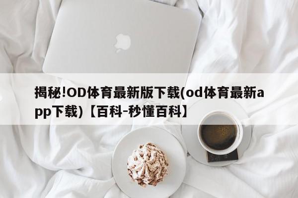 揭秘!OD体育最新版下载(od体育最新app下载)【百科-秒懂百科】