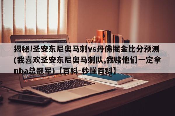 揭秘!圣安东尼奥马刺vs丹佛掘金比分预测(我喜欢圣安东尼奥马刺队,我赌他们一定拿nba总冠军)【百科-秒懂百科】