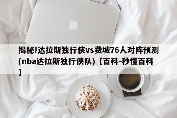 揭秘!达拉斯独行侠vs费城76人对阵预测(nba达拉斯独行侠队)【百科-秒懂百科】