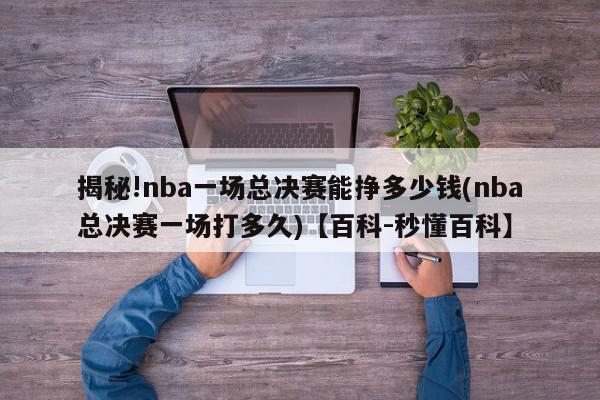 揭秘!nba一场总决赛能挣多少钱(nba总决赛一场打多久)【百科-秒懂百科】