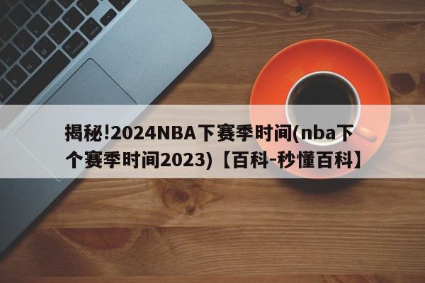 揭秘!2024NBA下赛季时间(nba下个赛季时间2023)【百科-秒懂百科】