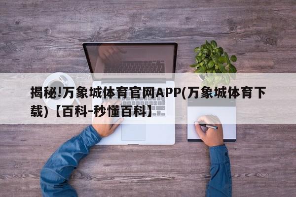 揭秘!万象城体育官网APP(万象城体育下载)【百科-秒懂百科】