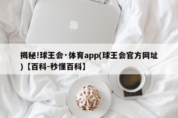 揭秘!球王会·体育app(球王会官方网址)【百科-秒懂百科】