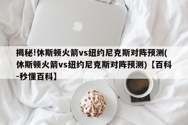 揭秘!休斯顿火箭vs纽约尼克斯对阵预测(休斯顿火箭vs纽约尼克斯对阵预测)【百科-秒懂百科】