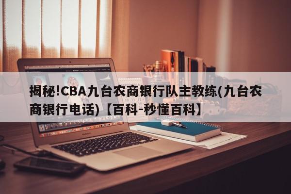 揭秘!CBA九台农商银行队主教练(九台农商银行电话)【百科-秒懂百科】