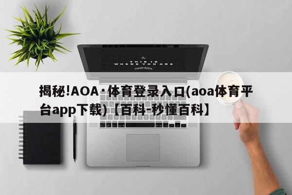 揭秘!AOA·体育登录入口(aoa体育平台app下载)【百科-秒懂百科】