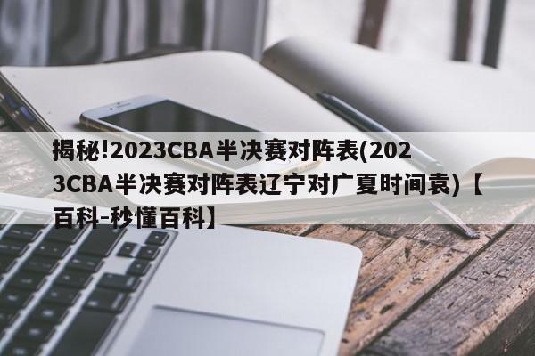 揭秘!2023CBA半决赛对阵表(2023CBA半决赛对阵表辽宁对广夏时间袁)【百科-秒懂百科】