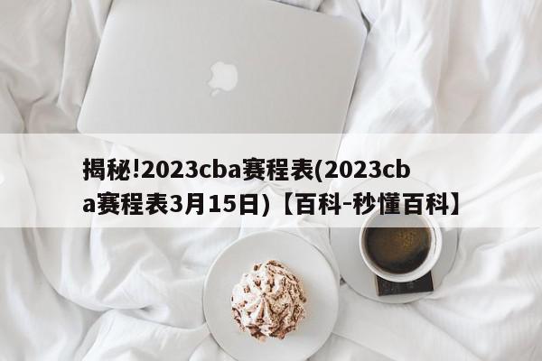 揭秘!2023cba赛程表(2023cba赛程表3月15日)【百科-秒懂百科】