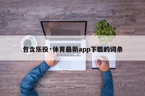 包含乐投·体育最新app下载的词条