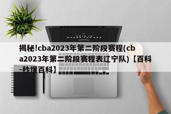 揭秘!cba2023年第二阶段赛程(cba2023年第二阶段赛程表辽宁队)【百科-秒懂百科】