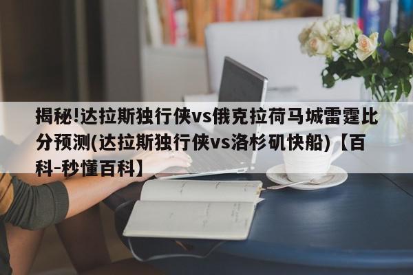 揭秘!达拉斯独行侠vs俄克拉荷马城雷霆比分预测(达拉斯独行侠vs洛杉矶快船)【百科-秒懂百科】