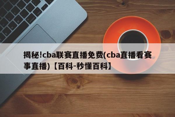 揭秘!cba联赛直播免费(cba直播看赛事直播)【百科-秒懂百科】