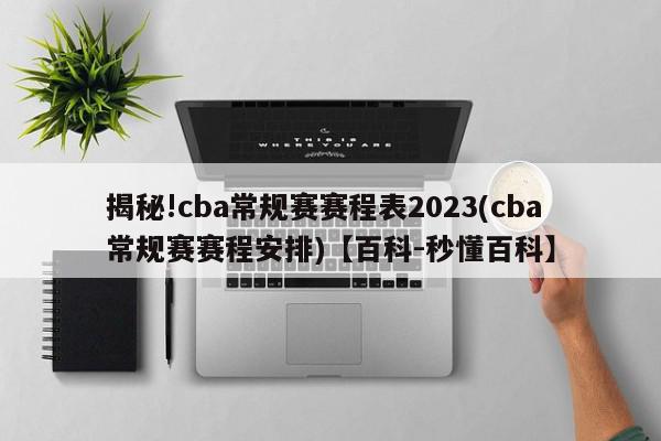 揭秘!cba常规赛赛程表2023(cba常规赛赛程安排)【百科-秒懂百科】