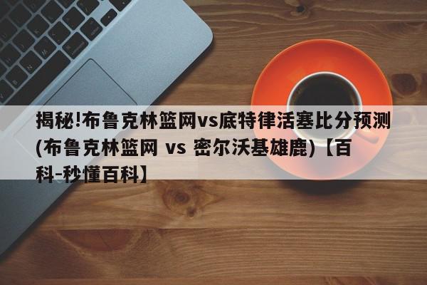 揭秘!布鲁克林篮网vs底特律活塞比分预测(布鲁克林篮网 vs 密尔沃基雄鹿)【百科-秒懂百科】