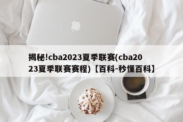 揭秘!cba2023夏季联赛(cba2023夏季联赛赛程)【百科-秒懂百科】