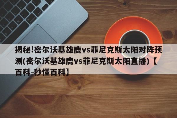 揭秘!密尔沃基雄鹿vs菲尼克斯太阳对阵预测(密尔沃基雄鹿vs菲尼克斯太阳直播)【百科-秒懂百科】