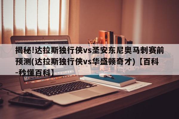 揭秘!达拉斯独行侠vs圣安东尼奥马刺赛前预测(达拉斯独行侠vs华盛顿奇才)【百科-秒懂百科】