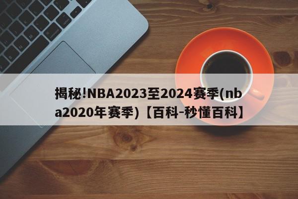 揭秘!NBA2023至2024赛季(nba2020年赛季)【百科-秒懂百科】