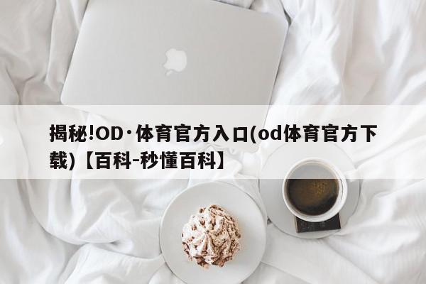 揭秘!OD·体育官方入口(od体育官方下载)【百科-秒懂百科】