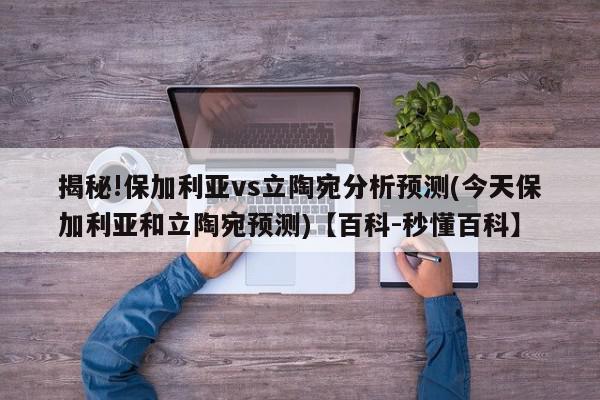 揭秘!保加利亚vs立陶宛分析预测(今天保加利亚和立陶宛预测)【百科-秒懂百科】