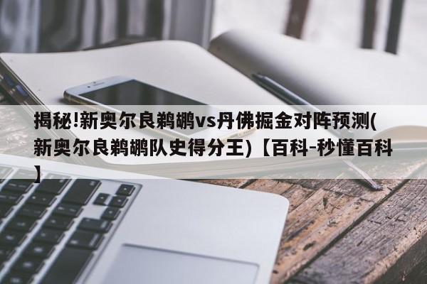 揭秘!新奥尔良鹈鹕vs丹佛掘金对阵预测(新奥尔良鹈鹕队史得分王)【百科-秒懂百科】