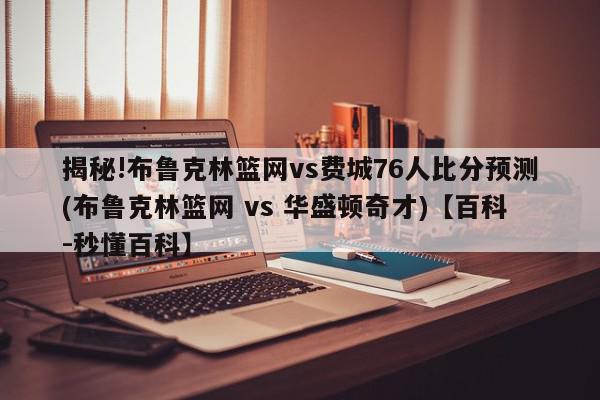 揭秘!布鲁克林篮网vs费城76人比分预测(布鲁克林篮网 vs 华盛顿奇才)【百科-秒懂百科】