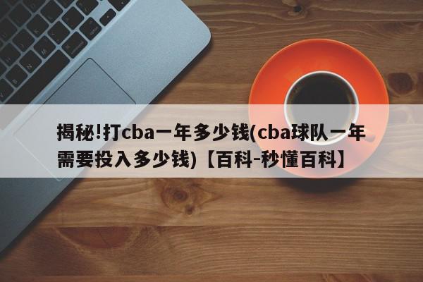 揭秘!打cba一年多少钱(cba球队一年需要投入多少钱)【百科-秒懂百科】