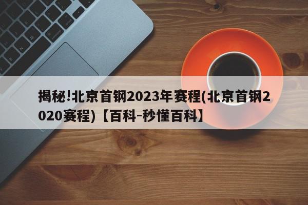 揭秘!北京首钢2023年赛程(北京首钢2020赛程)【百科-秒懂百科】