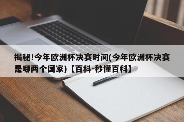 揭秘!今年欧洲杯决赛时间(今年欧洲杯决赛是哪两个国家)【百科-秒懂百科】