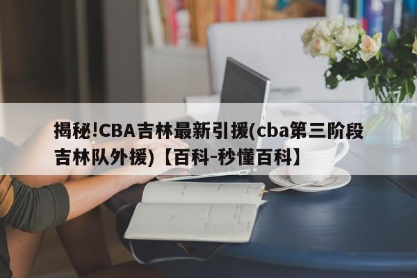 揭秘!CBA吉林最新引援(cba第三阶段吉林队外援)【百科-秒懂百科】