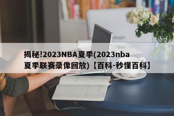 揭秘!2023NBA夏季(2023nba夏季联赛录像回放)【百科-秒懂百科】