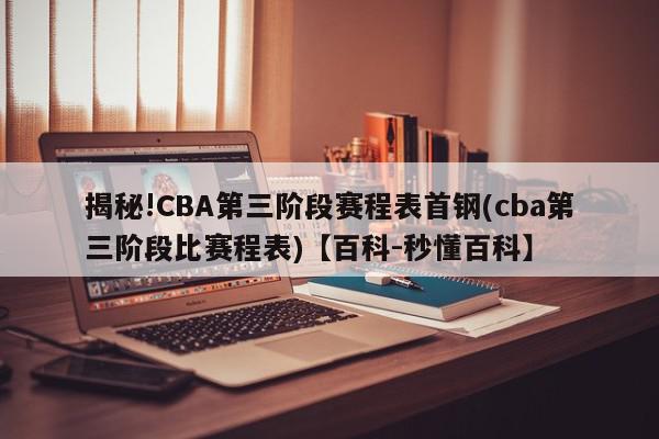 揭秘!CBA第三阶段赛程表首钢(cba第三阶段比赛程表)【百科-秒懂百科】