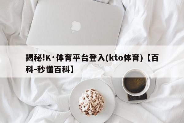 揭秘!K·体育平台登入(kto体育)【百科-秒懂百科】