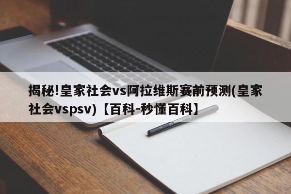 揭秘!皇家社会vs阿拉维斯赛前预测(皇家社会vspsv)【百科-秒懂百科】