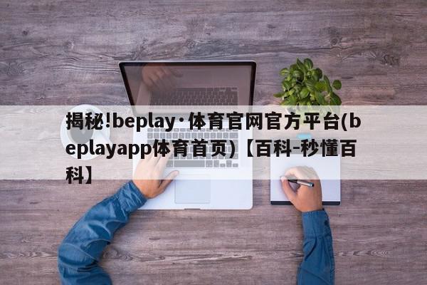 揭秘!beplay·体育官网官方平台(beplayapp体育首页)【百科-秒懂百科】