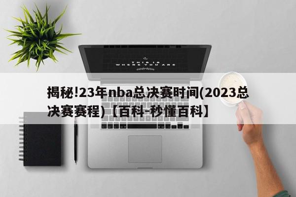 揭秘!23年nba总决赛时间(2023总决赛赛程)【百科-秒懂百科】