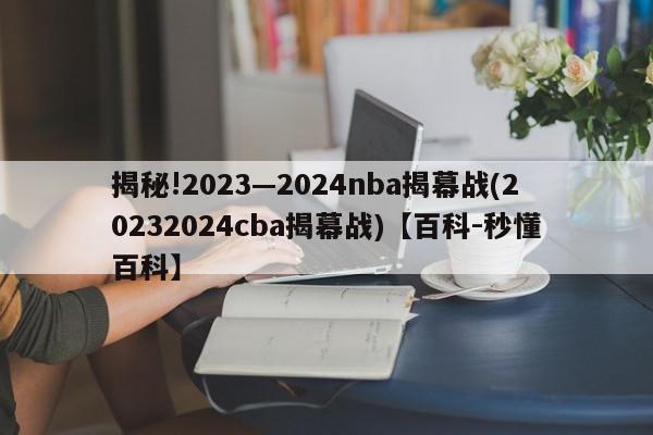 揭秘!2023—2024nba揭幕战(20232024cba揭幕战)【百科-秒懂百科】