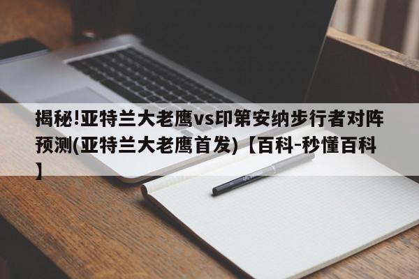 揭秘!亚特兰大老鹰vs印第安纳步行者对阵预测(亚特兰大老鹰首发)【百科-秒懂百科】