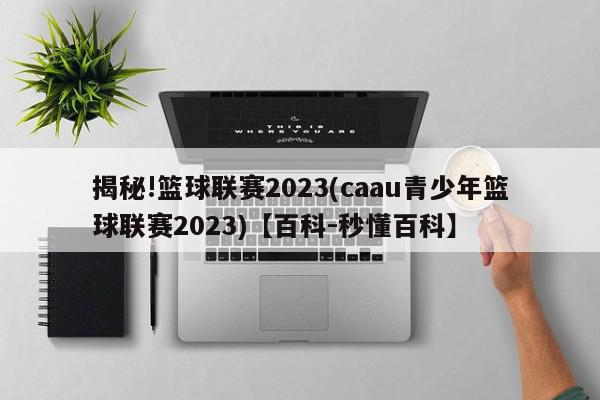 揭秘!篮球联赛2023(caau青少年篮球联赛2023)【百科-秒懂百科】