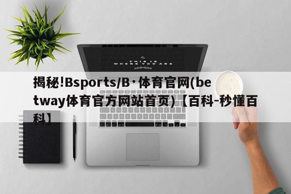 揭秘!Bsports/B·体育官网(betway体育官方网站首页)【百科-秒懂百科】