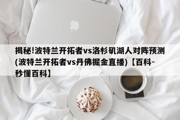 揭秘!波特兰开拓者vs洛杉矶湖人对阵预测(波特兰开拓者vs丹佛掘金直播)【百科-秒懂百科】