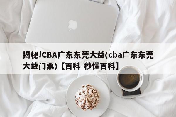 揭秘!CBA广东东莞大益(cba广东东莞大益门票)【百科-秒懂百科】