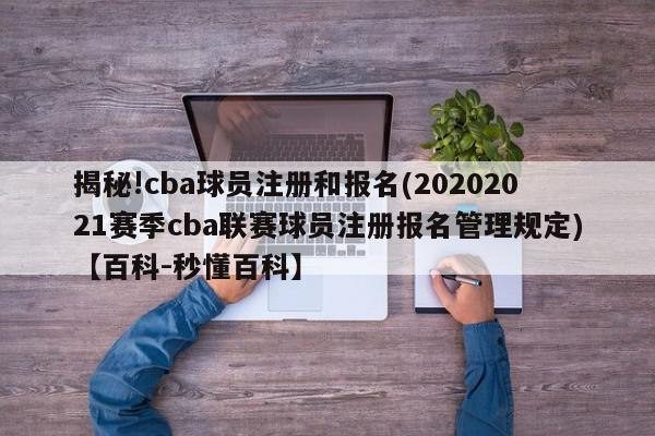 揭秘!cba球员注册和报名(20202021赛季cba联赛球员注册报名管理规定)【百科-秒懂百科】