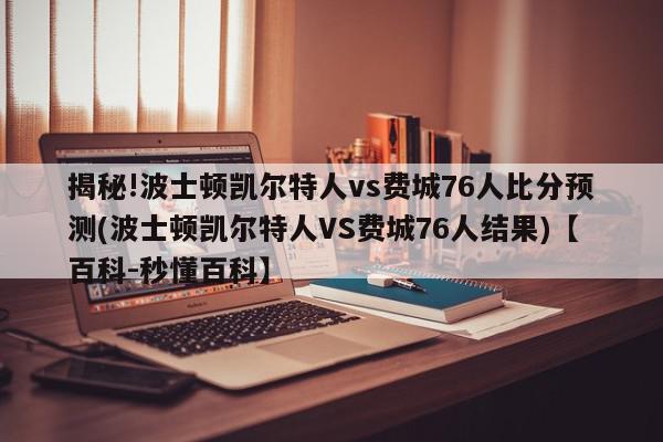 揭秘!波士顿凯尔特人vs费城76人比分预测(波士顿凯尔特人VS费城76人结果)【百科-秒懂百科】