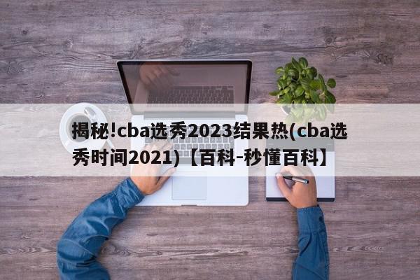 揭秘!cba选秀2023结果热(cba选秀时间2021)【百科-秒懂百科】