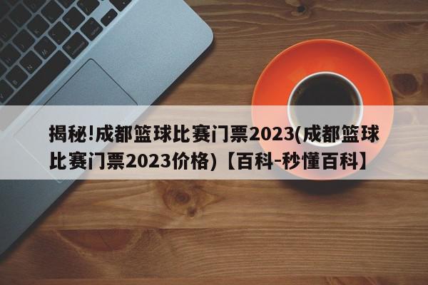 揭秘!成都篮球比赛门票2023(成都篮球比赛门票2023价格)【百科-秒懂百科】