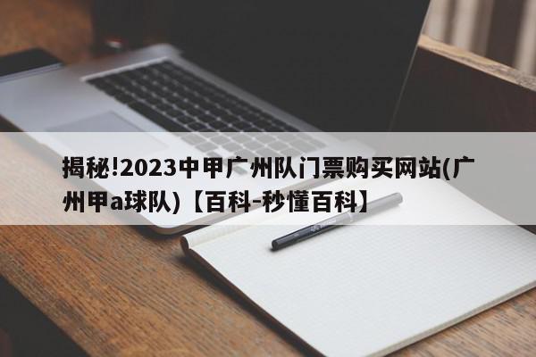 揭秘!2023中甲广州队门票购买网站(广州甲a球队)【百科-秒懂百科】