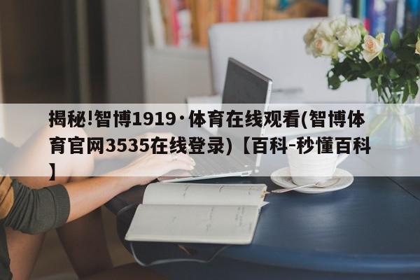 揭秘!智博1919·体育在线观看(智博体育官网3535在线登录)【百科-秒懂百科】