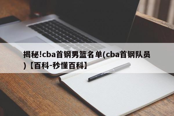 揭秘!cba首钢男篮名单(cba首钢队员)【百科-秒懂百科】