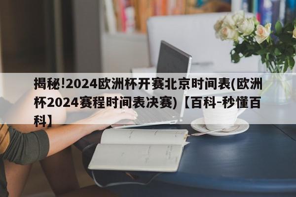 揭秘!2024欧洲杯开赛北京时间表(欧洲杯2024赛程时间表决赛)【百科-秒懂百科】